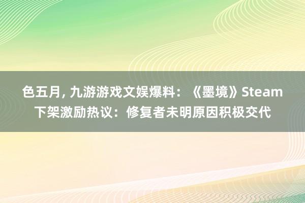 色五月， 九游游戏文娱爆料：《墨境》Steam下架激励热议：修复者未明原因积极交代