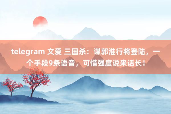 telegram 文爱 三国杀：谋郭淮行将登陆，一个手段9条语音，可惜强度说来话长！