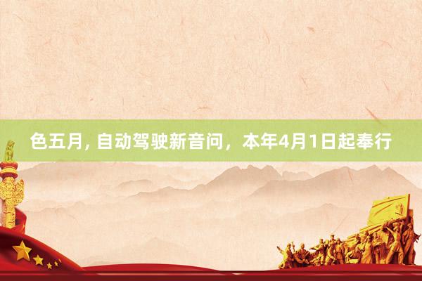 色五月， 自动驾驶新音问，本年4月1日起奉行