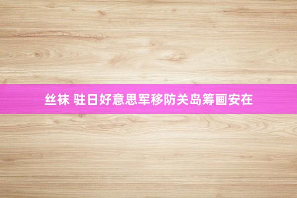 丝袜 驻日好意思军移防关岛筹画安在
