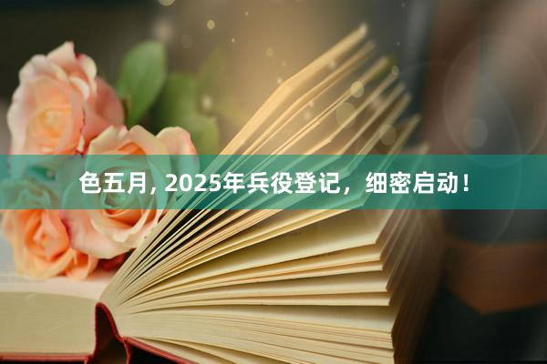 色五月， 2025年兵役登记，细密启动！