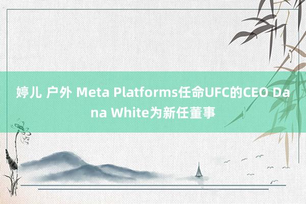 婷儿 户外 Meta Platforms任命UFC的CEO Dana White为新任董事
