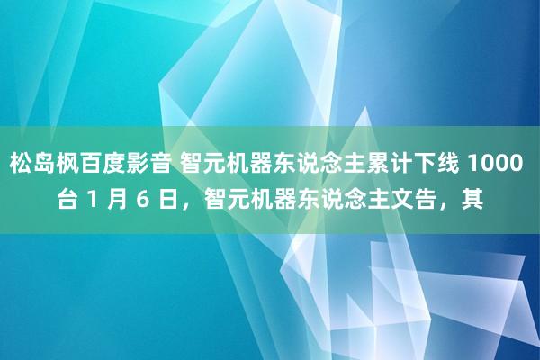 松岛枫百度影音 智元机器东说念主累计下线 1000 台 1 月 6 日，智元机器东说念主文告，其