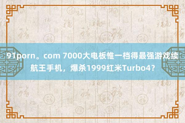 91porn。com 7000大电板惟一档得最强游戏续航王手机，爆杀1999红米Turbo4？