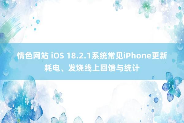 情色网站 iOS 18.2.1系统常见iPhone更新耗电、发烧线上回馈与统计