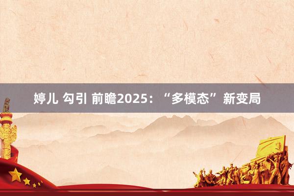婷儿 勾引 前瞻2025：“多模态” 新变局