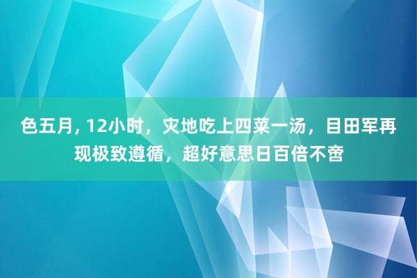 色五月， 12小时，灾地吃上四菜一汤，目田军再现极致遵循，超好意思日百倍不啻