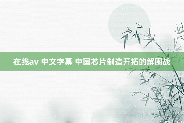 在线av 中文字幕 中国芯片制造开拓的解围战