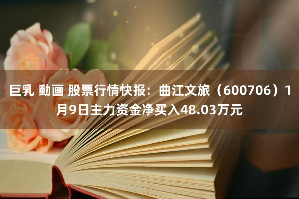 巨乳 動画 股票行情快报：曲江文旅（600706）1月9日主力资金净买入48.03万元