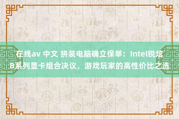 在线av 中文 拼装电脑确立保举：Intel锐炫B系列显卡组合决议，游戏玩家的高性价比之选