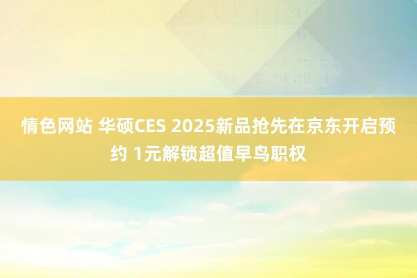 情色网站 华硕CES 2025新品抢先在京东开启预约 1元解锁超值早鸟职权