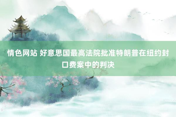 情色网站 好意思国最高法院批准特朗普在纽约封口费案中的判决