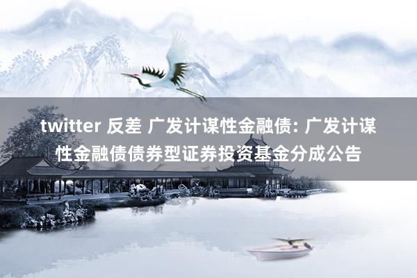 twitter 反差 广发计谋性金融债: 广发计谋性金融债债券型证券投资基金分成公告
