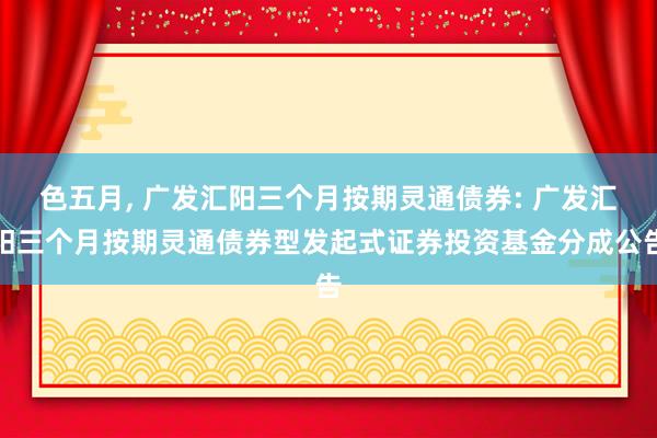 色五月, 广发汇阳三个月按期灵通债券: 广发汇阳三个月按期灵通债券型发起式证券投资基金分成公告