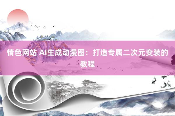 情色网站 AI生成动漫图：打造专属二次元变装的教程