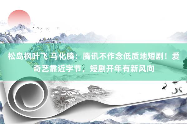 松岛枫叶飞 马化腾：腾讯不作念低质地短剧！爱奇艺靠近字节，短剧开年有新风向