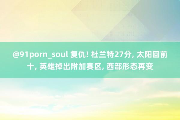 @91porn_soul 复仇! 杜兰特27分， 太阳回前十， 英雄掉出附加赛区， 西部形态再变