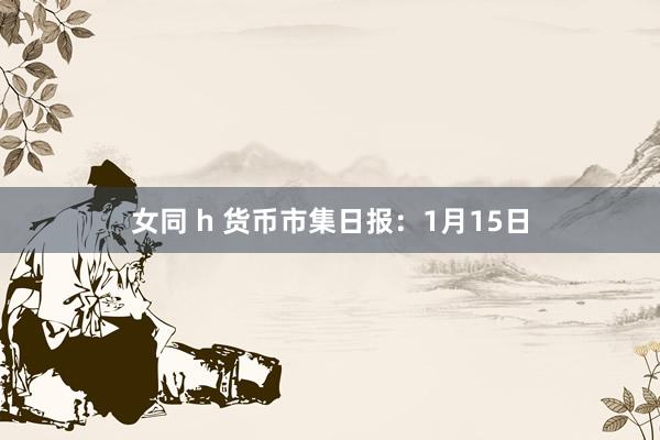 女同 h 货币市集日报：1月15日