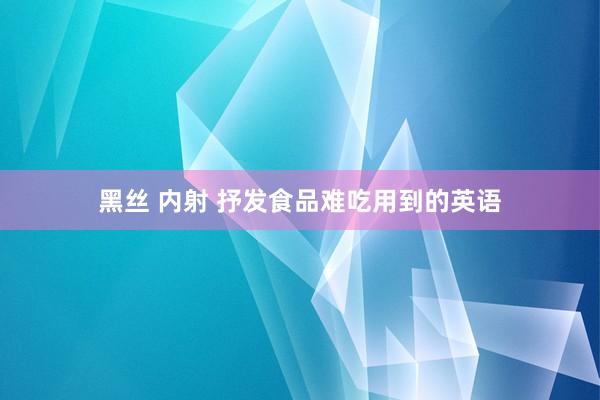黑丝 内射 抒发食品难吃用到的英语