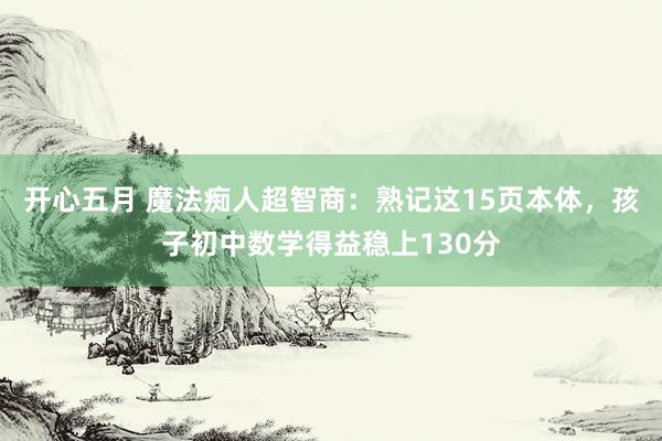 开心五月 魔法痴人超智商：熟记这15页本体，孩子初中数学得益稳上130分