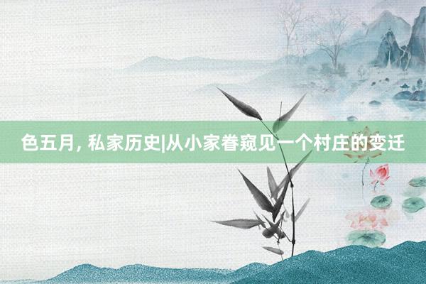 色五月， 私家历史|从小家眷窥见一个村庄的变迁