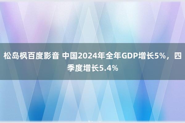 松岛枫百度影音 中国2024年全年GDP增长5%，四季度增长5.4%