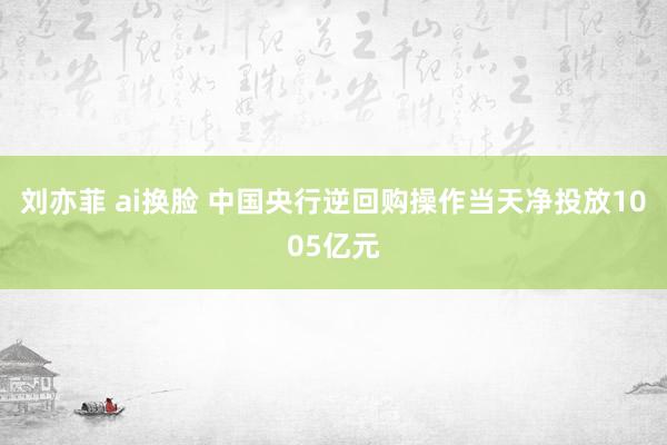 刘亦菲 ai换脸 中国央行逆回购操作当天净投放1005亿元