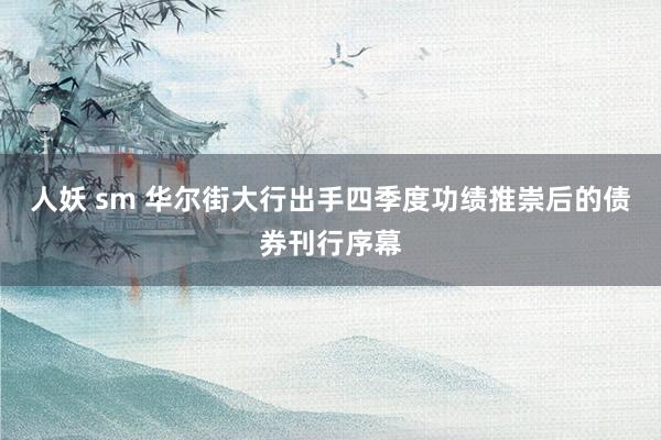 人妖 sm 华尔街大行出手四季度功绩推崇后的债券刊行序幕