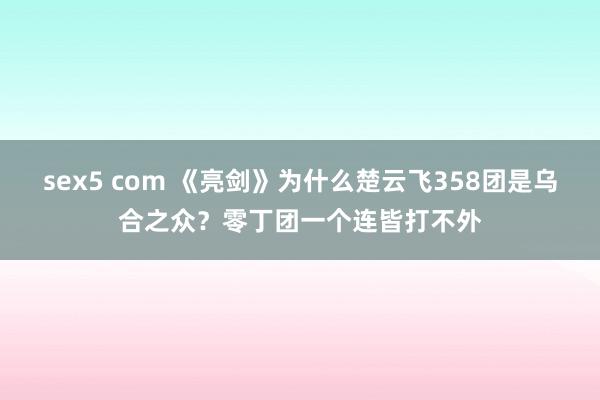 sex5 com 《亮剑》为什么楚云飞358团是乌合之众？零丁团一个连皆打不外