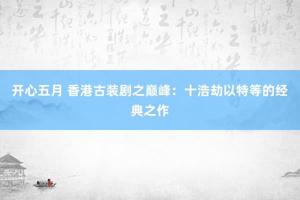 开心五月 香港古装剧之巅峰：十浩劫以特等的经典之作