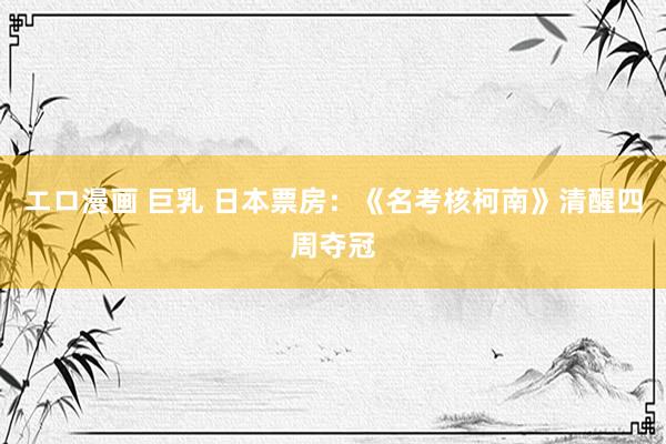 エロ漫画 巨乳 日本票房：《名考核柯南》清醒四周夺冠
