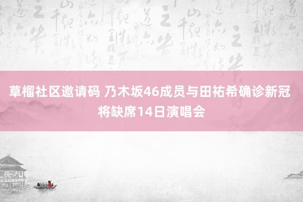 草榴社区邀请码 乃木坂46成员与田祐希确诊新冠 将缺席14日演唱会