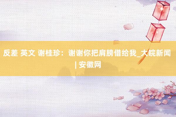 反差 英文 谢桂珍：谢谢你把肩膀借给我_大皖新闻 | 安徽网