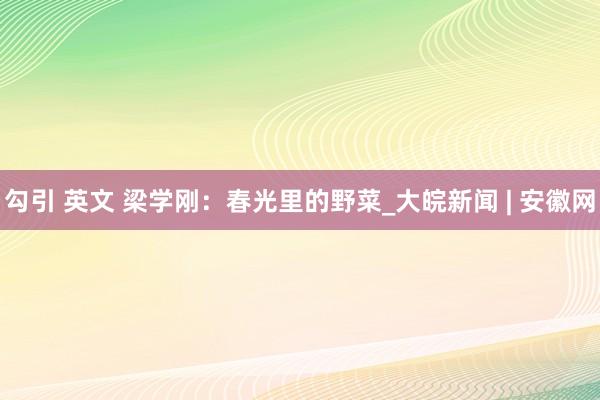 勾引 英文 梁学刚：春光里的野菜_大皖新闻 | 安徽网