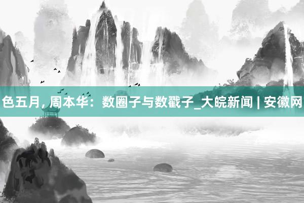 色五月， 周本华：数圈子与数戳子_大皖新闻 | 安徽网