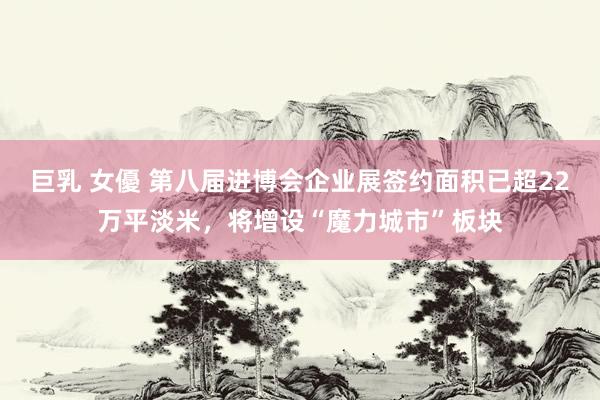 巨乳 女優 第八届进博会企业展签约面积已超22万平淡米，将增设“魔力城市”板块