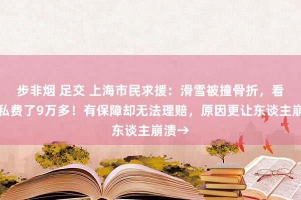 步非烟 足交 上海市民求援：滑雪被撞骨折，看病已私费了9万多！有保障却无法理赔，原因更让东谈主崩溃→
