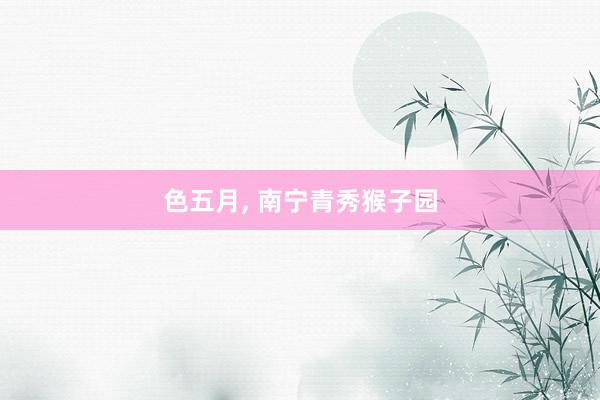 色五月， 南宁青秀猴子园