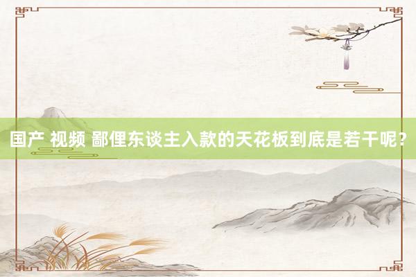 国产 视频 鄙俚东谈主入款的天花板到底是若干呢？