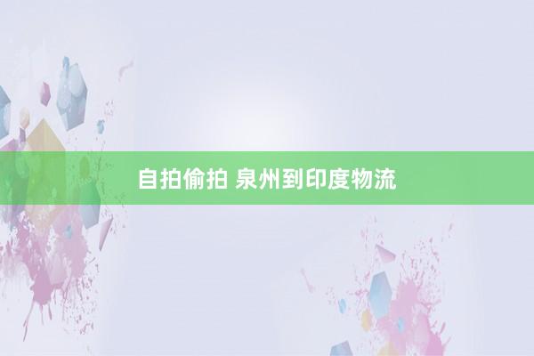 自拍偷拍 泉州到印度物流