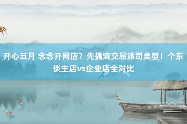开心五月 念念开网店？先搞清交易派司类型！个东谈主店vs企业店全对比