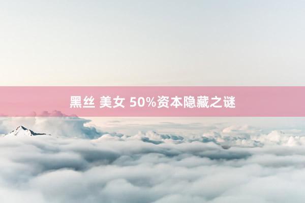 黑丝 美女 50%资本隐藏之谜