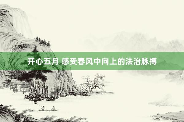 开心五月 感受春风中向上的法治脉搏