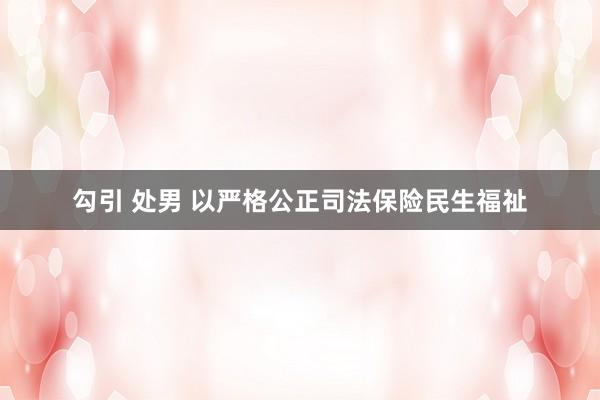 勾引 处男 以严格公正司法保险民生福祉