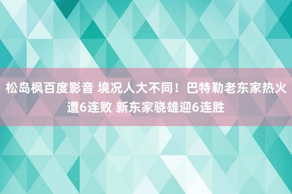 松岛枫百度影音 境况人大不同！巴特勒老东家热火遭6连败 新东家骁雄迎6连胜