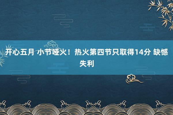 开心五月 小节哑火！热火第四节只取得14分 缺憾失利
