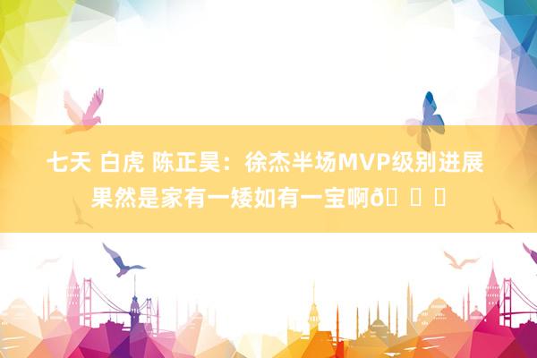 七天 白虎 陈正昊：徐杰半场MVP级别进展 果然是家有一矮如有一宝啊😁