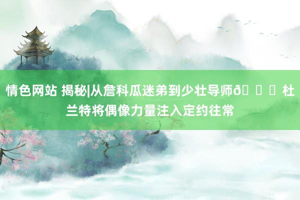 情色网站 揭秘|从詹科瓜迷弟到少壮导师🌟杜兰特将偶像力量注入定约往常