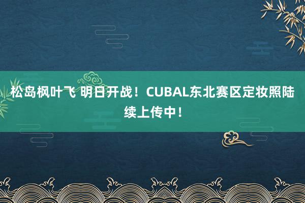 松岛枫叶飞 明日开战！CUBAL东北赛区定妆照陆续上传中！