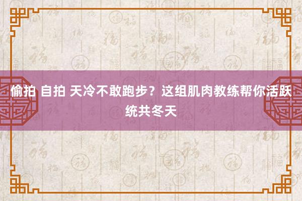 偷拍 自拍 天冷不敢跑步？这组肌肉教练帮你活跃统共冬天
